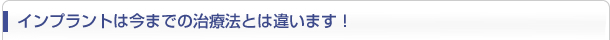 インプラントは今までの治療法とは違います！