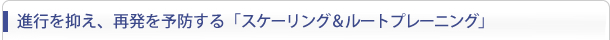 進行を抑え、再発を予防する「スケーリング & ルートプレーニング」