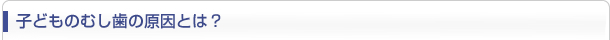子どものむし歯の原因とは？