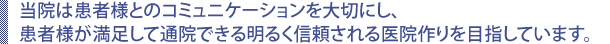 当院は患者様とのコミュニケーションを大切にし、患者様が満足して通院できる明るく信頼される医院作りを目指しています。