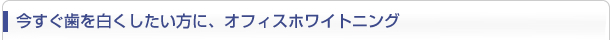 今すぐ歯を白くしたい方に、オフィスホワイトニング