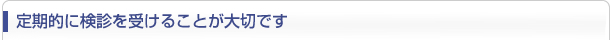 定期的に検診を受けることが大切です